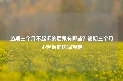 逾期三个月不起诉的后果有哪些？逾期三个月不起诉的法律规定