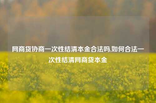 网商贷协商一次性结清本金合法吗,如何合法一次性结清网商贷本金