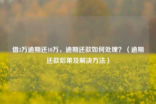 借3万逾期还10万，逾期还款如何处理？（逾期还款后果及解决方法）