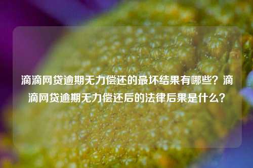 滴滴网贷逾期无力偿还的最坏结果有哪些？滴滴网贷逾期无力偿还后的法律后果是什么？