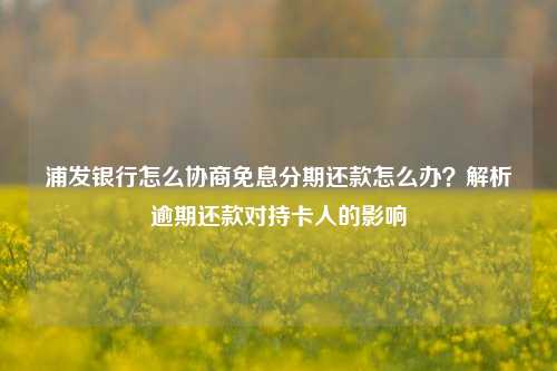 浦发银行怎么协商免息分期还款怎么办？解析逾期还款对持卡人的影响