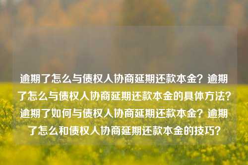 逾期了怎么与债权人协商延期还款本金？逾期了怎么与债权人协商延期还款本金的具体方法？逾期了如何与债权人协商延期还款本金？逾期了怎么和债权人协商延期还款本金的技巧？