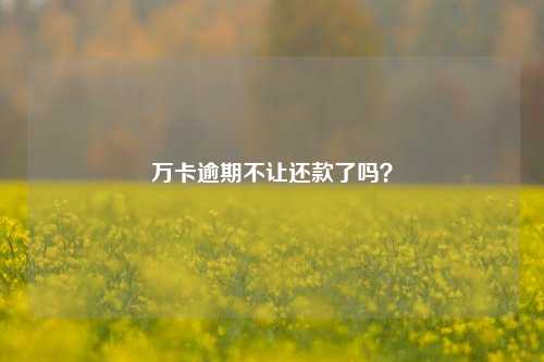 万卡逾期不让还款了吗？