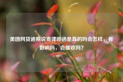 美团网贷逾期说寄律师函是真的吗会怎样，有影响吗，会催收吗？