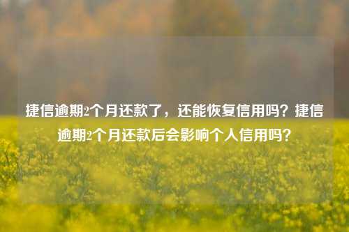 捷信逾期2个月还款了，还能恢复信用吗？捷信逾期2个月还款后会影响个人信用吗？