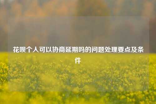 花呗个人可以协商延期吗的问题处理要点及条件