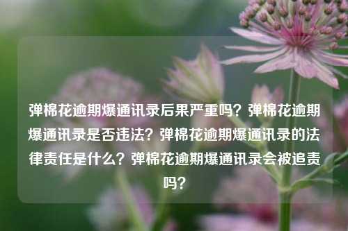 弹棉花逾期爆通讯录后果严重吗？弹棉花逾期爆通讯录是否违法？弹棉花逾期爆通讯录的法律责任是什么？弹棉花逾期爆通讯录会被追责吗？