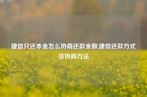 捷信只还本金怎么协商还款金额,捷信还款方式及协商方法