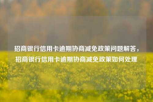 招商银行信用卡逾期协商减免政策问题解答，招商银行信用卡逾期协商减免政策如何处理