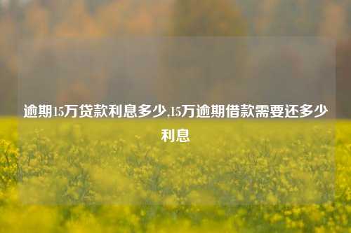 逾期15万贷款利息多少,15万逾期借款需要还多少利息