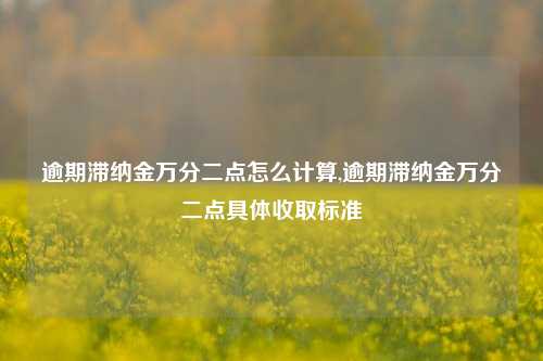 逾期滞纳金万分二点怎么计算,逾期滞纳金万分二点具体收取标准