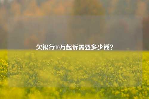 欠银行10万起诉需要多少钱？