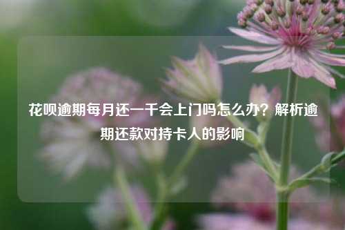 花呗逾期每月还一千会上门吗怎么办？解析逾期还款对持卡人的影响