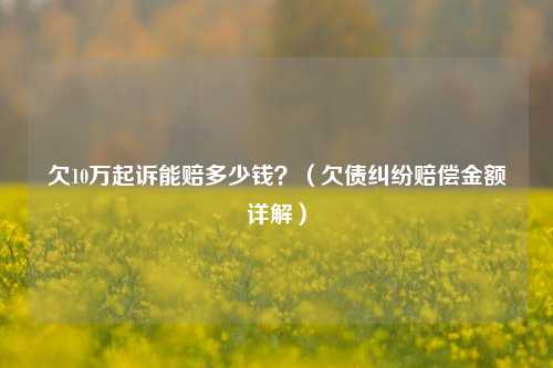 欠10万起诉能赔多少钱？（欠债纠纷赔偿金额详解）