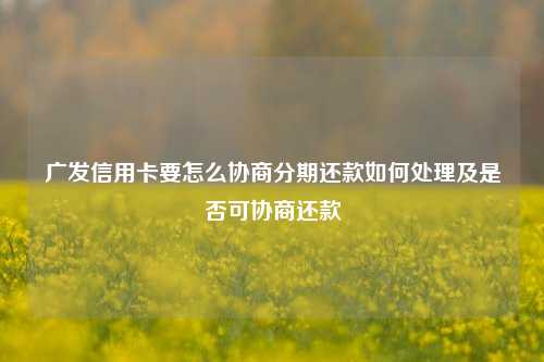 广发信用卡要怎么协商分期还款如何处理及是否可协商还款