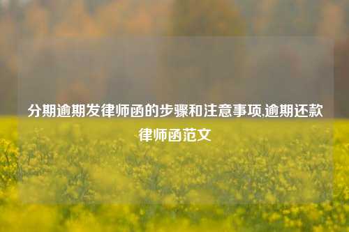 分期逾期发律师函的步骤和注意事项,逾期还款律师函范文