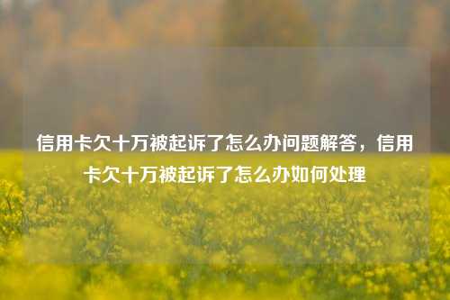 信用卡欠十万被起诉了怎么办问题解答，信用卡欠十万被起诉了怎么办如何处理