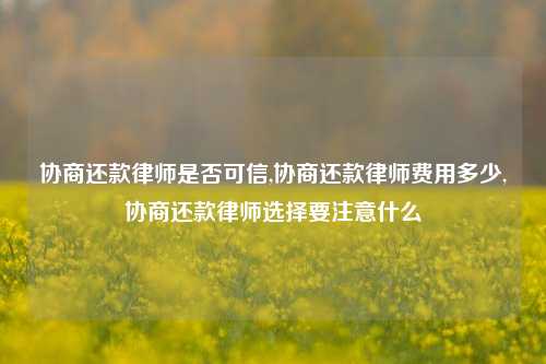 协商还款律师是否可信,协商还款律师费用多少,协商还款律师选择要注意什么