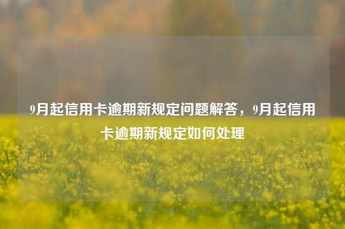 9月起信用卡逾期新规定问题解答，9月起信用卡逾期新规定如何处理