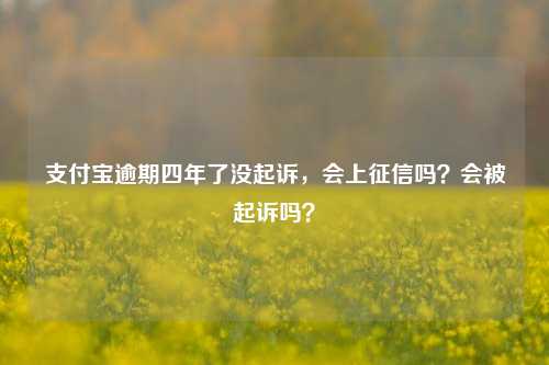 支付宝逾期四年了没起诉，会上征信吗？会被起诉吗？