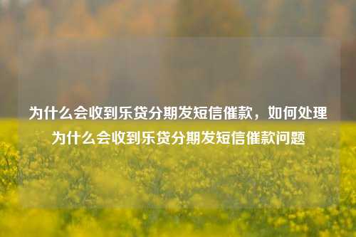 为什么会收到乐贷分期发短信催款，如何处理为什么会收到乐贷分期发短信催款问题