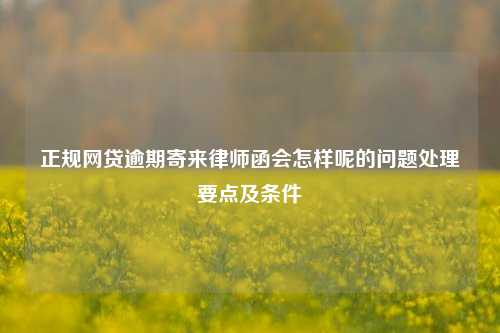 正规网贷逾期寄来律师函会怎样呢的问题处理要点及条件