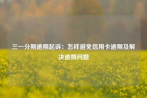 三一分期逾期起诉：怎样避免信用卡逾期及解决逾期问题