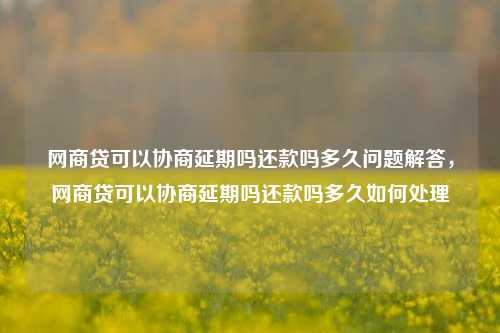 网商贷可以协商延期吗还款吗多久问题解答，网商贷可以协商延期吗还款吗多久如何处理