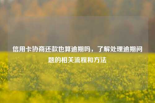 信用卡协商还款也算逾期吗，了解处理逾期问题的相关流程和方法