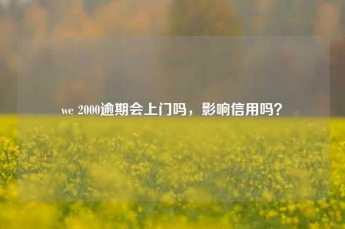 we 2000逾期会上门吗，影响信用吗？