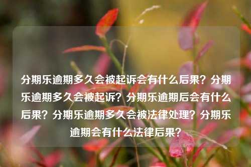 分期乐逾期多久会被起诉会有什么后果？分期乐逾期多久会被起诉？分期乐逾期后会有什么后果？分期乐逾期多久会被法律处理？分期乐逾期会有什么法律后果？