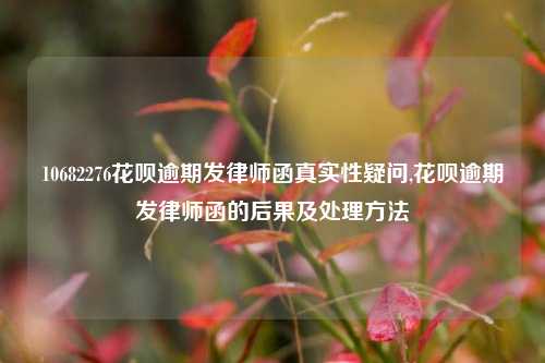 10682276花呗逾期发律师函真实性疑问,花呗逾期发律师函的后果及处理方法