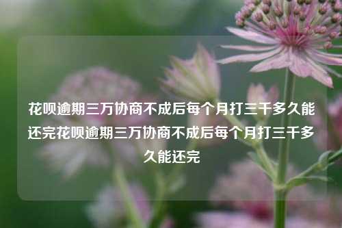 花呗逾期三万协商不成后每个月打三千多久能还完花呗逾期三万协商不成后每个月打三千多久能还完