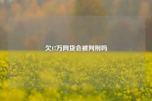 欠17万网贷会被判刑吗