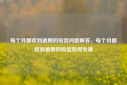 每个月都收到逾期的短信问题解答，每个月都收到逾期的短信如何处理