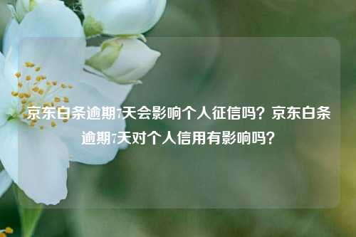 京东白条逾期7天会影响个人征信吗？京东白条逾期7天对个人信用有影响吗？