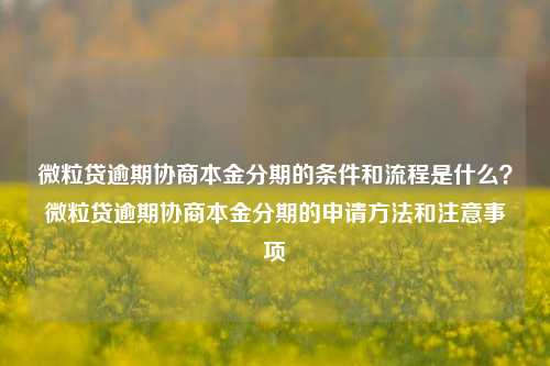 微粒贷逾期协商本金分期的条件和流程是什么？微粒贷逾期协商本金分期的申请方法和注意事项