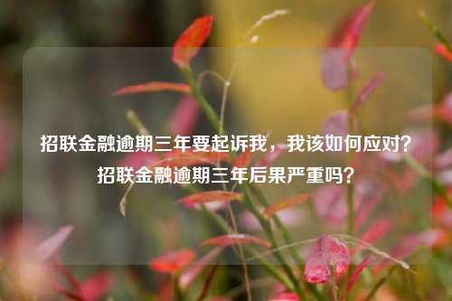 招联金融逾期三年要起诉我，我该如何应对？招联金融逾期三年后果严重吗？