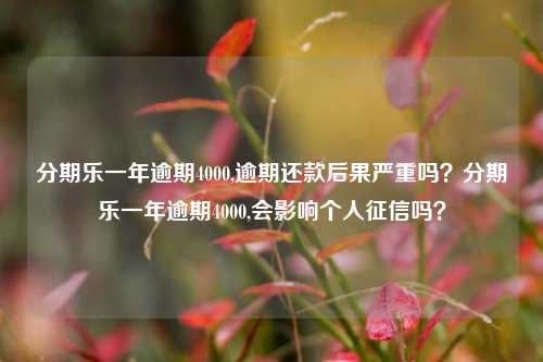 分期乐一年逾期4000,逾期还款后果严重吗？分期乐一年逾期4000,会影响个人征信吗？