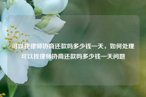 可以找律师协商还款吗多少钱一天，如何处理可以找律师协商还款吗多少钱一天问题