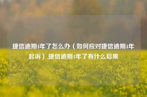 捷信逾期4年了怎么办（如何应对捷信逾期4年起诉）,捷信逾期4年了有什么后果