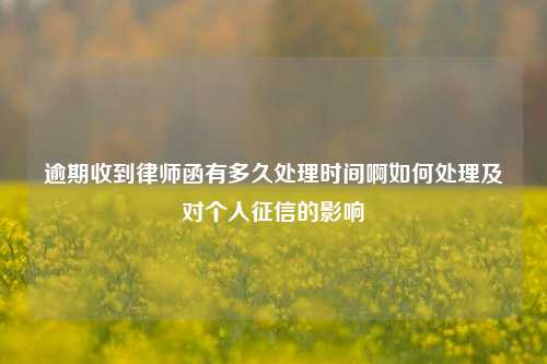 逾期收到律师函有多久处理时间啊如何处理及对个人征信的影响