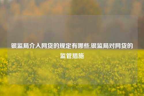 银监局介入网贷的规定有哪些,银监局对网贷的监管措施