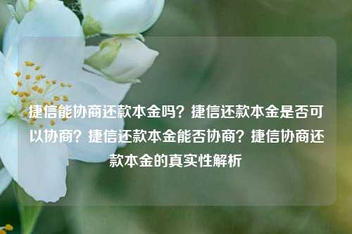 捷信能协商还款本金吗？捷信还款本金是否可以协商？捷信还款本金能否协商？捷信协商还款本金的真实性解析