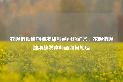 花呗借呗逾期被发律师函问题解答，花呗借呗逾期被发律师函如何处理