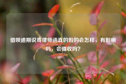 借呗逾期说寄律师函真的假的会怎样，有影响吗，会催收吗？