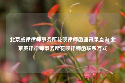 北京威律律师事务所花呗律师函通讯录查询,北京威律律师事务所花呗律师函联系方式