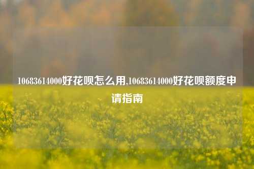 10683614000好花呗怎么用,10683614000好花呗额度申请指南