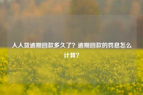 人人贷逾期回款多久了？逾期回款的罚息怎么计算？