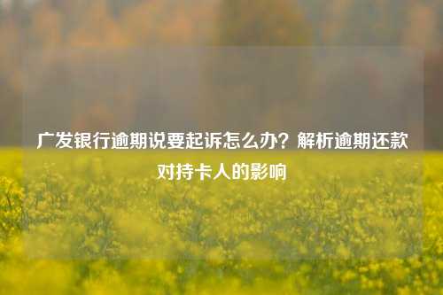 广发银行逾期说要起诉怎么办？解析逾期还款对持卡人的影响